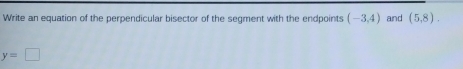 Write an equation of the perpendicular bisector of the segment with the endpoints (-3,4) and (5,8).
y=□