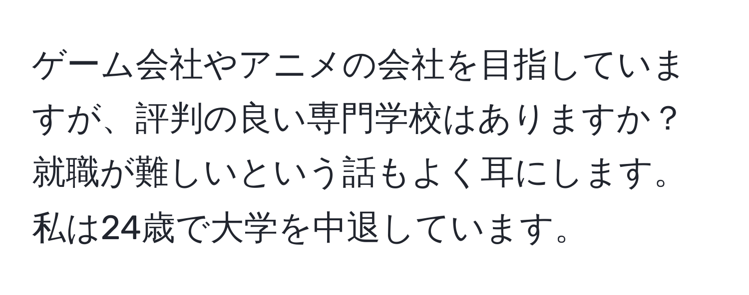 ゲーム会社やアニメの会社を目指していますが、評判の良い専門学校はありますか？就職が難しいという話もよく耳にします。私は24歳で大学を中退しています。