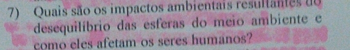 Quais são os impactos ambientais resultantes do 
desequilíbrio das esferas do meio ambiente e 
comó eles afetam os seres humános?