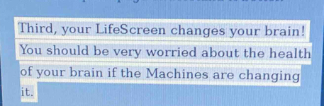 Third, your LifeScreen changes your brain! 
You should be very worried about the health 
of your brain if the Machines are changing 
it.