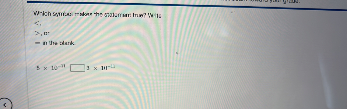 grade .
Which symbol makes the statement true? Write
, or
in the blank.
5* 10^(-11) □ 3* 10^(-11)