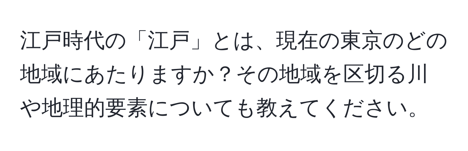 江戸時代の「江戸」とは、現在の東京のどの地域にあたりますか？その地域を区切る川や地理的要素についても教えてください。