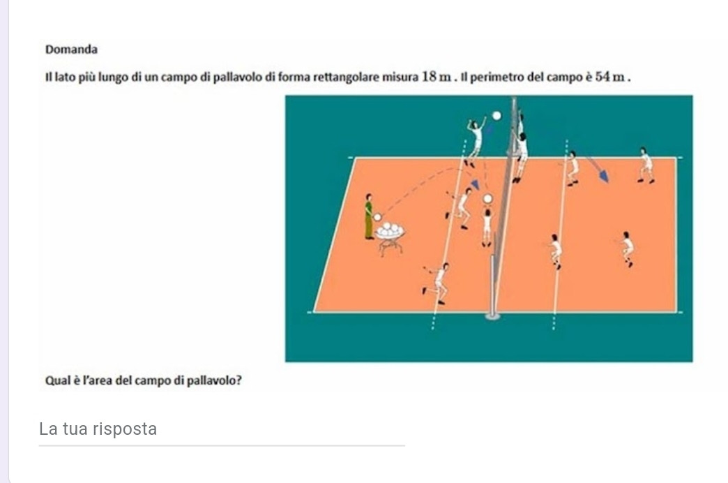 Domanda 
Il lato più lungo di un campo di pallavolo di forma rettangolare misura 18 m. Il perimetro del campo è 54 m. 
Qual è l'area del campo di pallavolo? 
La tua risposta