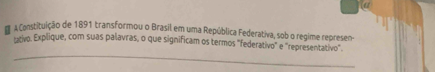 A Constituição de 1891 transformou o Brasil em uma República Federativa, sob o regime represen- 
_ 
tativo. Explique, com suas palavras, o que significam os termos "federativo" e "representativo".