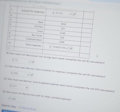 ♂?cmt=2401158od=16894836@
ete the cell B2 calculation)?
+,, √d
(C) How much does Marissa's have available for expenses (complete the cell B3 calculation)?
5 2090 √ σ
(1 How much are Marissa's total budgeted expenses each month (complete the cell B10 calculation)?
$ 2111
(E) How much will Marissa have left for other unlisted expenses?
$ 1a80
Question Hep: D Post to forum