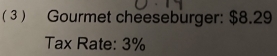 ( 3 ) Gourmet cheeseburger: $8.29
Tax Rate: 3%