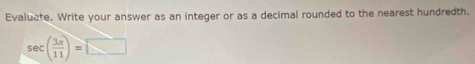 Evaluate. Write your answer as an integer or as a decimal rounded to the nearest hundredth.
sec ( 3π /11 )=□