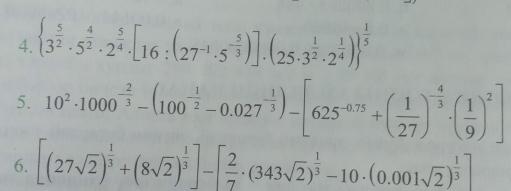  3^(frac 5)2· 5^(frac 4)2· 2^(frac 5)4· [16:(27^(-1)· 5^(-frac 5)3)]· (25· 3^(frac 1)2· 2^(frac 1)4) ^ 1/5 
5. 10^2· 1000^(-frac 2)3-(100^(-frac 1)2-0.027^(-frac 1)3)-[625^(-0.75)+( 1/27 )^- 4/3 · ( 1/9 )^2]
6. [(27sqrt(2))^ 1/3 +(8sqrt(2))^ 1/3 ]-[ 2/7 · (343sqrt(2))^ 1/3 -10· (0.001sqrt(2))^ 1/3 ]