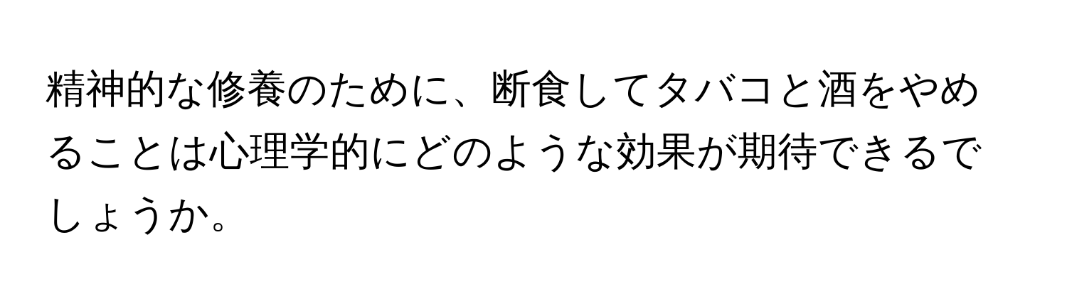 精神的な修養のために、断食してタバコと酒をやめることは心理学的にどのような効果が期待できるでしょうか。