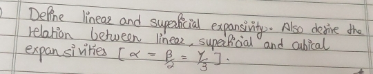 Defone lineaz and supeicial expansivity. Also devire the 
relation between lineaz, supeificial and cubical 
expan sivities beginbmatrix alpha =beta /2=gamma /3endbmatrix.