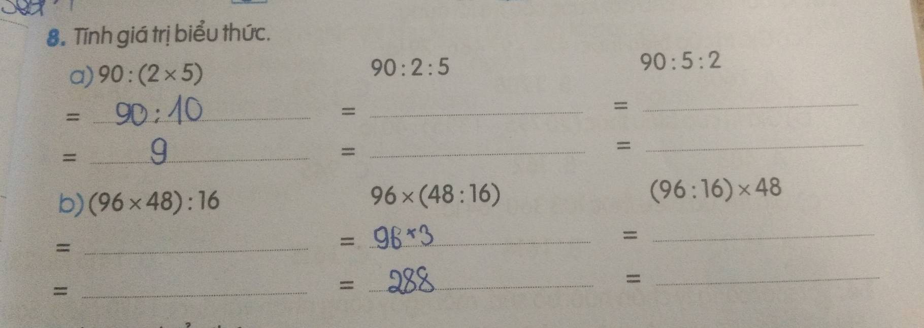 Tính giá trị biểu thức. 
a) 90:(2* 5)
90:2:5
90:5:2
_= 
_= 
_= 
_= 
_= 
_= 
b) (96* 48):16 96* (48:16) (96:16)* 48
_= 
_= 
_= 
_= 
_= 
_=