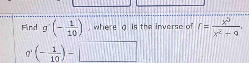 Find g'(- 1/10 ) , where g is the inverse of f= x^5/x^2+9 .
g'(- 1/10 )=□