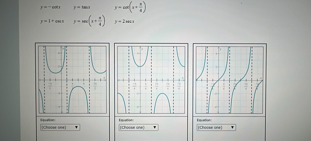 y=-cot x y=tan x y=cot (x+ π /4 )
y=1+csc x y=sec (x+ π /4 ) y=2sec x
Equation: Equation: Equation:
(Choose one) (Choose one) (Choose one)