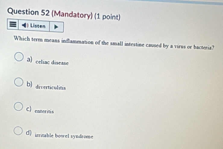 (Mandatory) (1 point)
Listen
Which term means inflammation of the small intestine caused by a virus or bacteria?
a) celiac disease
b) diverticulitis
C) enteritis
d) irritable bowel syndrome