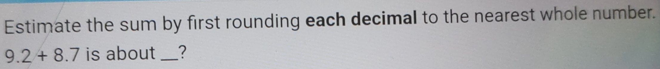 Estimate the sum by first rounding each decimal to the nearest whole number.
9.2+8.7 is about _2