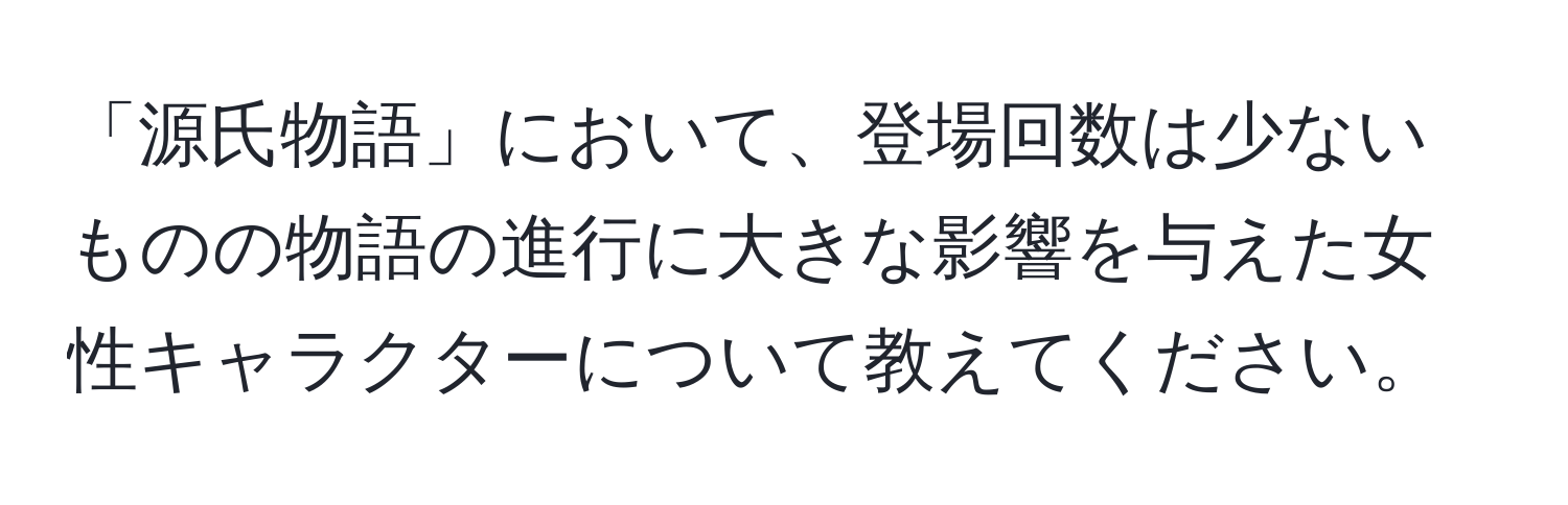 「源氏物語」において、登場回数は少ないものの物語の進行に大きな影響を与えた女性キャラクターについて教えてください。