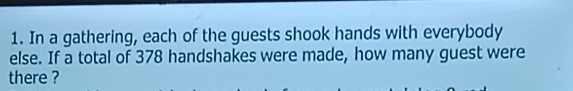 In a gathering, each of the guests shook hands with everybody 
else. If a total of 378 handshakes were made, how many guest were 
there ?