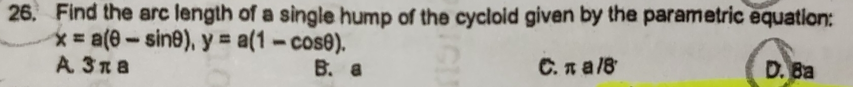 Find the arc length of a single hump of the cycloid given by the parametric equation:
x=a(θ -sin θ ), y=a(1-cos θ ).
A. 3πa B. a C. π a /B D. 8a