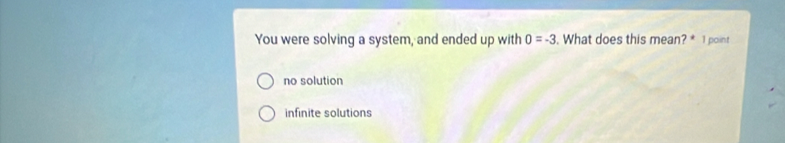 You were solving a system, and ended up with 0=-3 What does this mean? * 1 point
no solution
infinite solutions