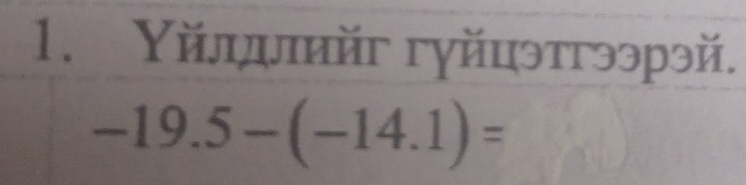 Υйлдлийг гγйцэтгээрэй.
-19.5-(-14.1)=