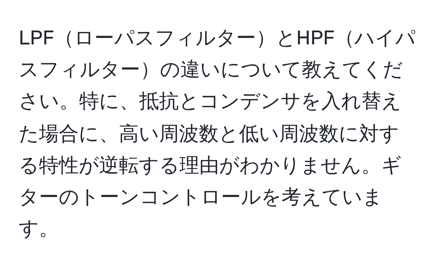 LPFローパスフィルターとHPFハイパスフィルターの違いについて教えてください。特に、抵抗とコンデンサを入れ替えた場合に、高い周波数と低い周波数に対する特性が逆転する理由がわかりません。ギターのトーンコントロールを考えています。