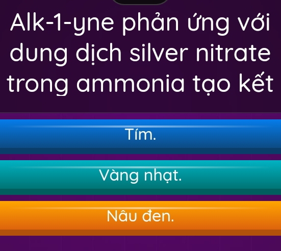 Alk-1-yne phản ứng với
dung dịch silver nitrate
trong ammonia tạo kết
Tím.
Vàng nhạt.
Nâu đen.