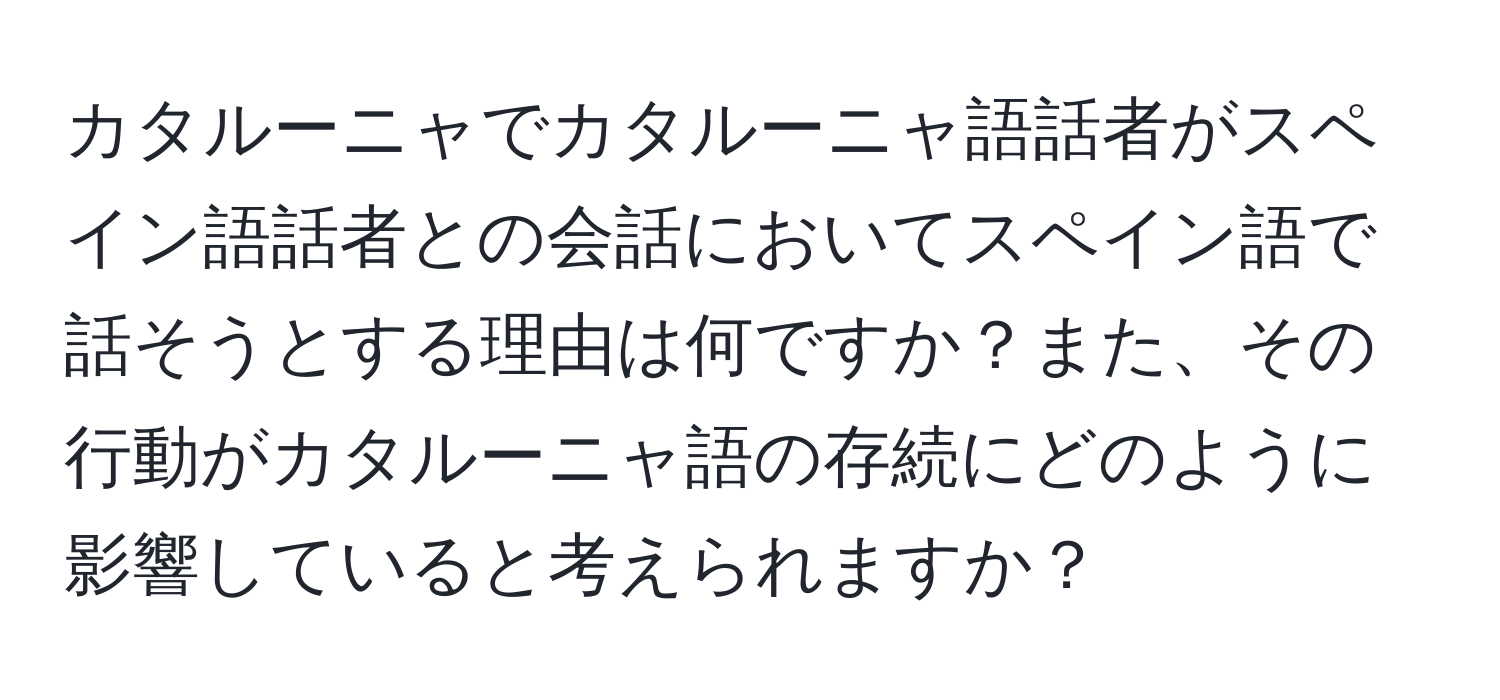 カタルーニャでカタルーニャ語話者がスペイン語話者との会話においてスペイン語で話そうとする理由は何ですか？また、その行動がカタルーニャ語の存続にどのように影響していると考えられますか？