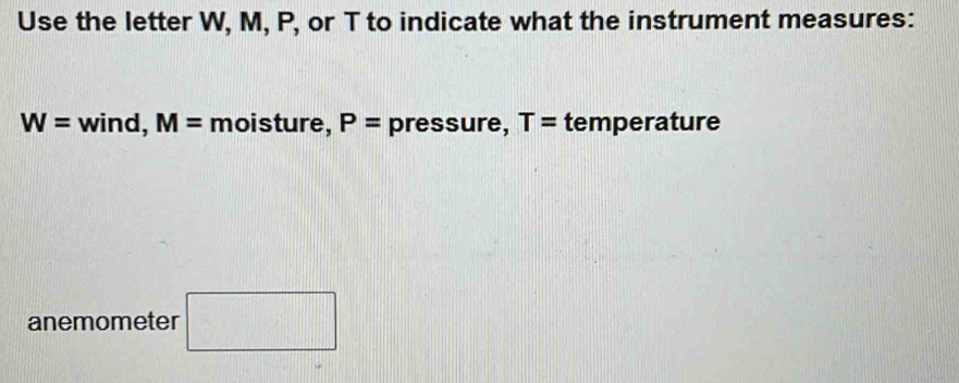 Use the letter W, M, P, or T to indicate what the instrument measures:
W=wind, M= moisture, P= pressure, T= temperature 
anemometer □