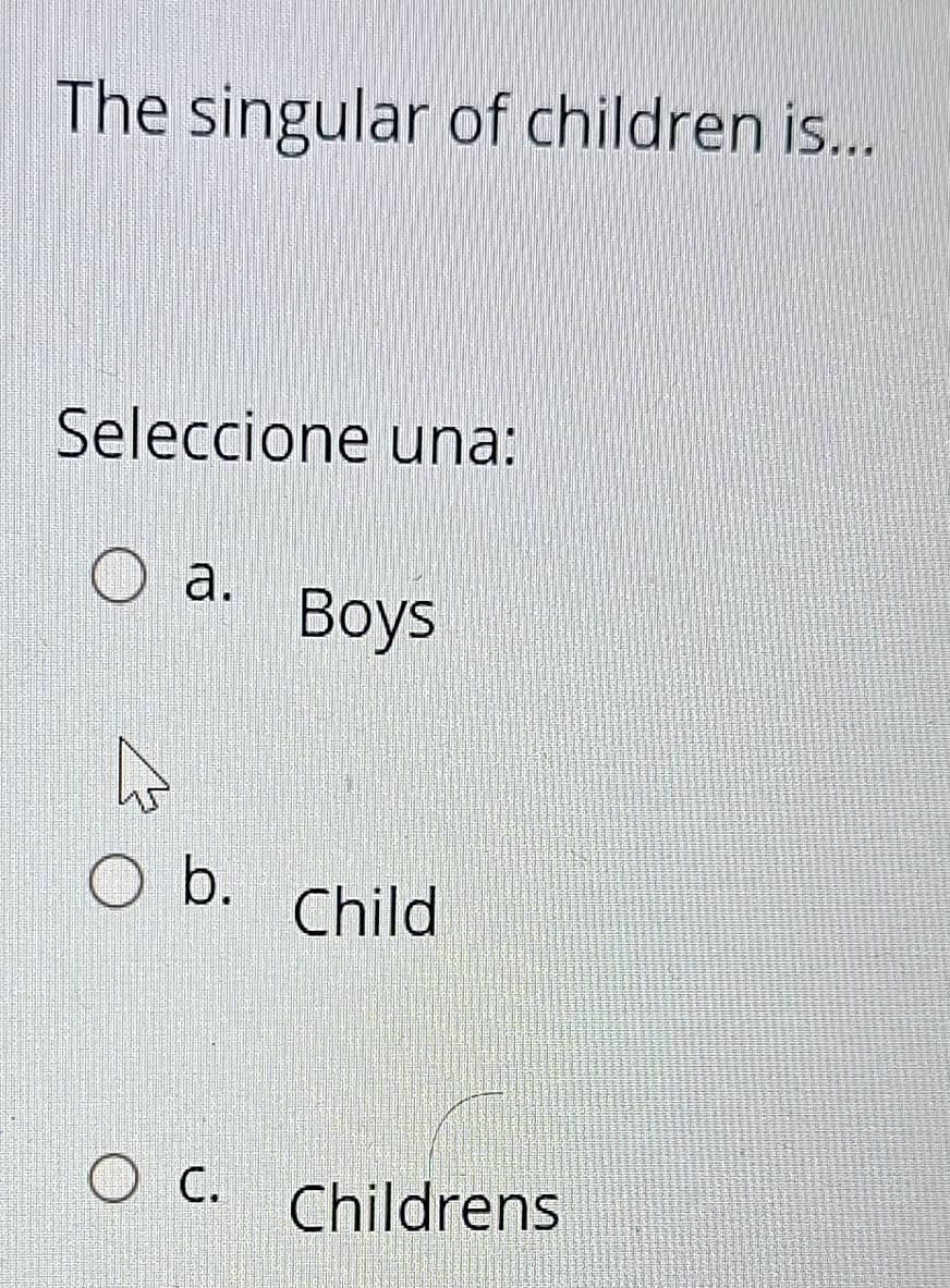 The singular of children is...
Seleccione una:
a.
Boys
b. Child
C. Childrens