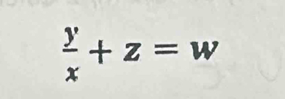  y/x +z=w