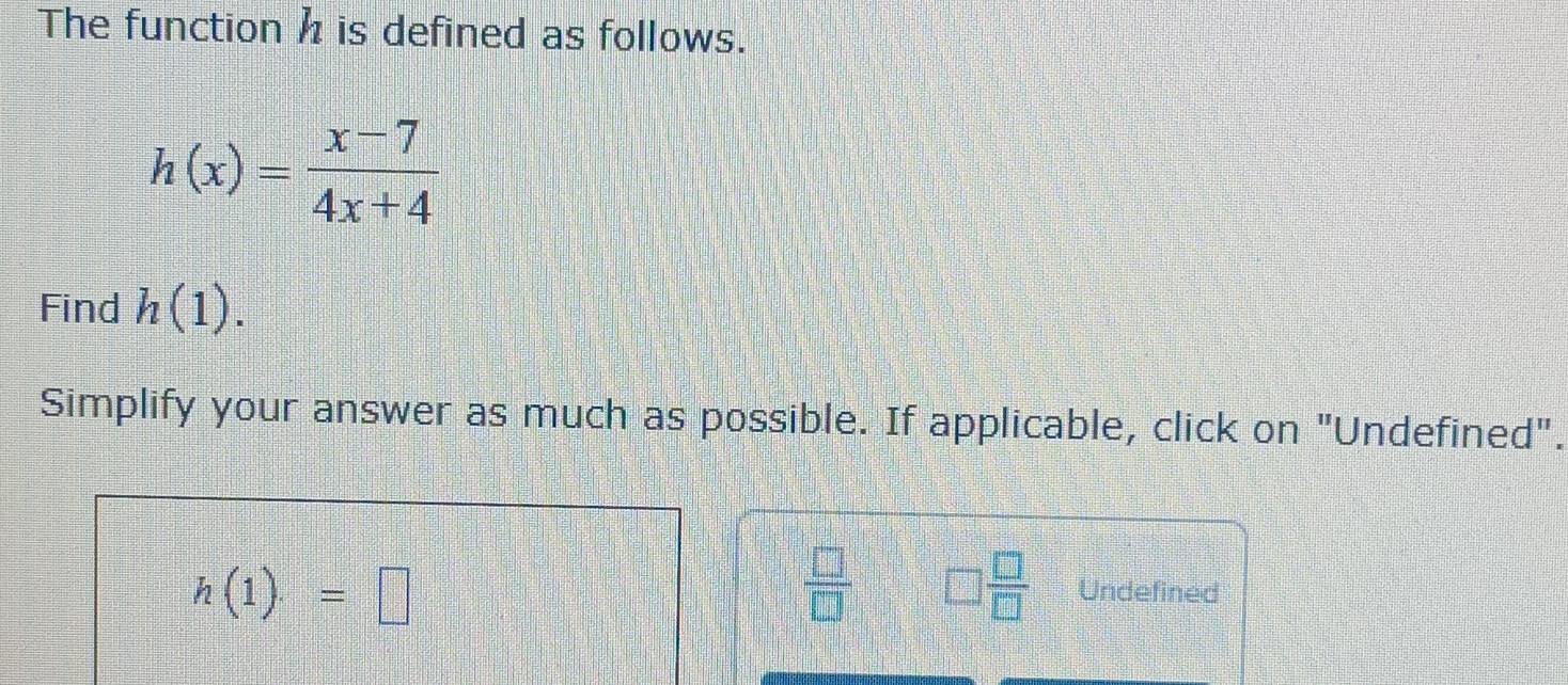 The function h is defined as follows.
h(x)= (x-7)/4x+4 
Find h(1). 
Simplify your answer as much as possible. If applicable, click on "Undefined".
h(1)=□
 □ /□   □  □ /□   Undefined