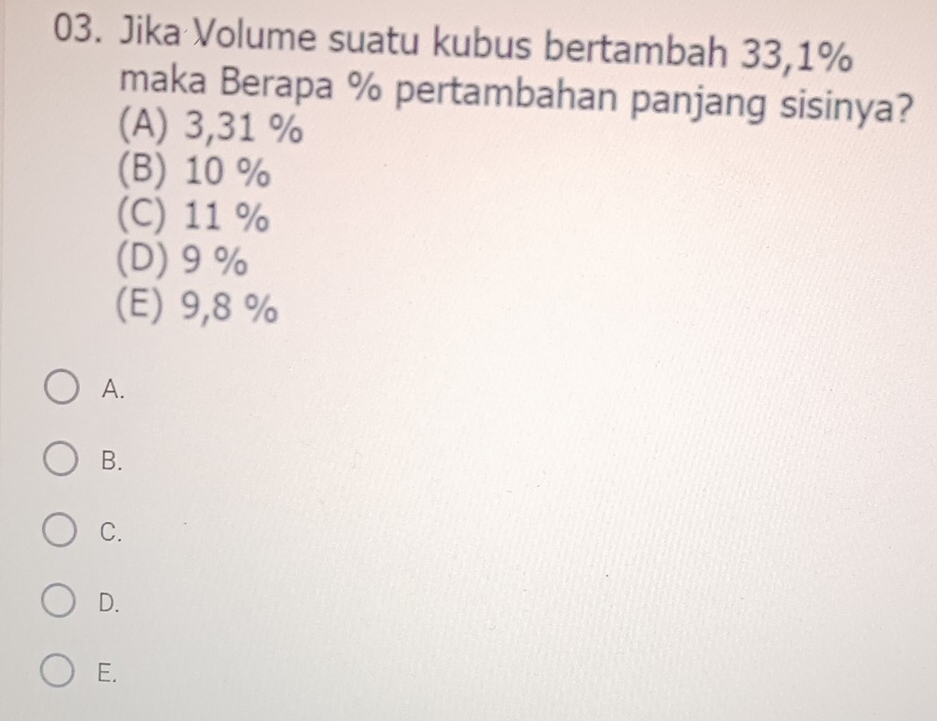 Jika Volume suatu kubus bertambah 33,1%
maka Berapa % pertambahan panjang sisinya?
(A) 3,31 %
(B) 10 %
(C) 11 %
(D) 9 %
(E) 9,8 %
A.
B.
C.
D.
E.