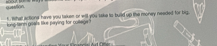 question. 
1. What actions have you taken or will you take to build up the money needed for big, 
long-term goals like paying for college?
