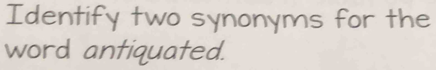 Identify two synonyms for the 
word antiquated.