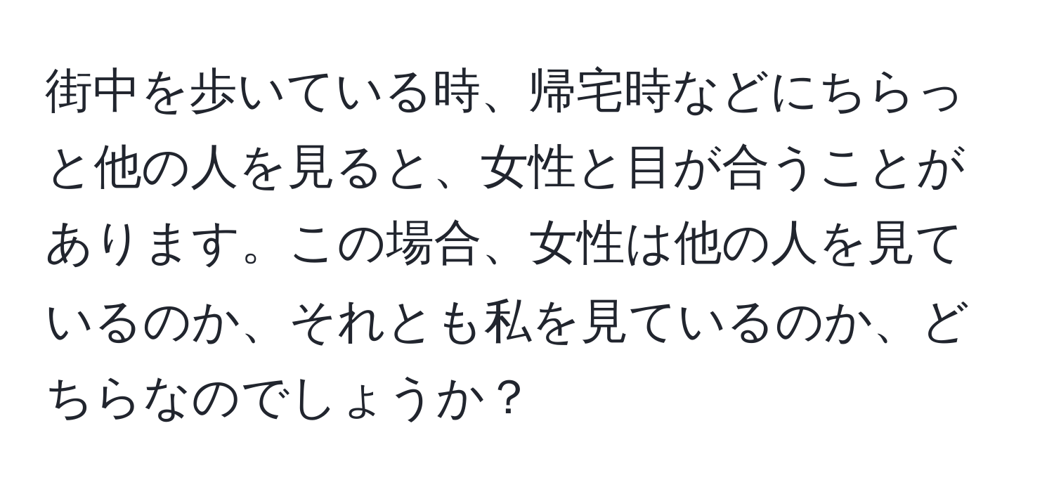 街中を歩いている時、帰宅時などにちらっと他の人を見ると、女性と目が合うことがあります。この場合、女性は他の人を見ているのか、それとも私を見ているのか、どちらなのでしょうか？