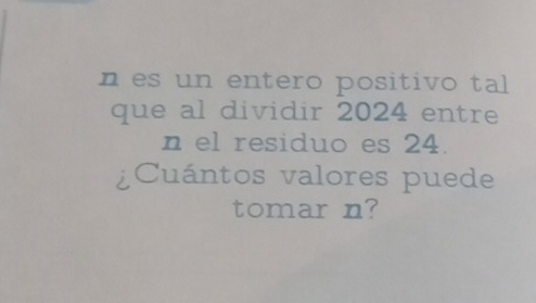 es un entero positivo tal 
que al dividir 2024 entre 
n el residuo es 24. 
¿Cuántos valores puede 
tomar n?