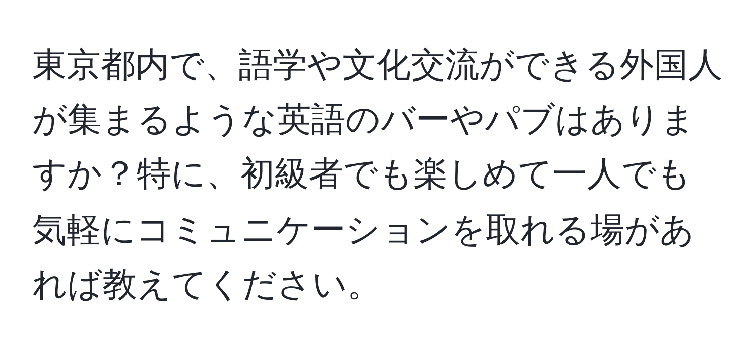 東京都内で、語学や文化交流ができる外国人が集まるような英語のバーやパブはありますか？特に、初級者でも楽しめて一人でも気軽にコミュニケーションを取れる場があれば教えてください。