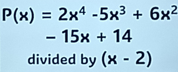 P(x)=2x^4-5x^3+6x^2
-15x+14
divided by (x-2)