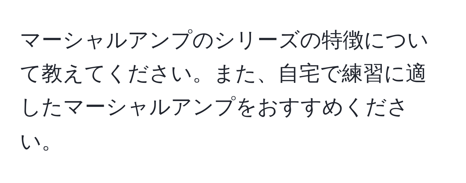 マーシャルアンプのシリーズの特徴について教えてください。また、自宅で練習に適したマーシャルアンプをおすすめください。