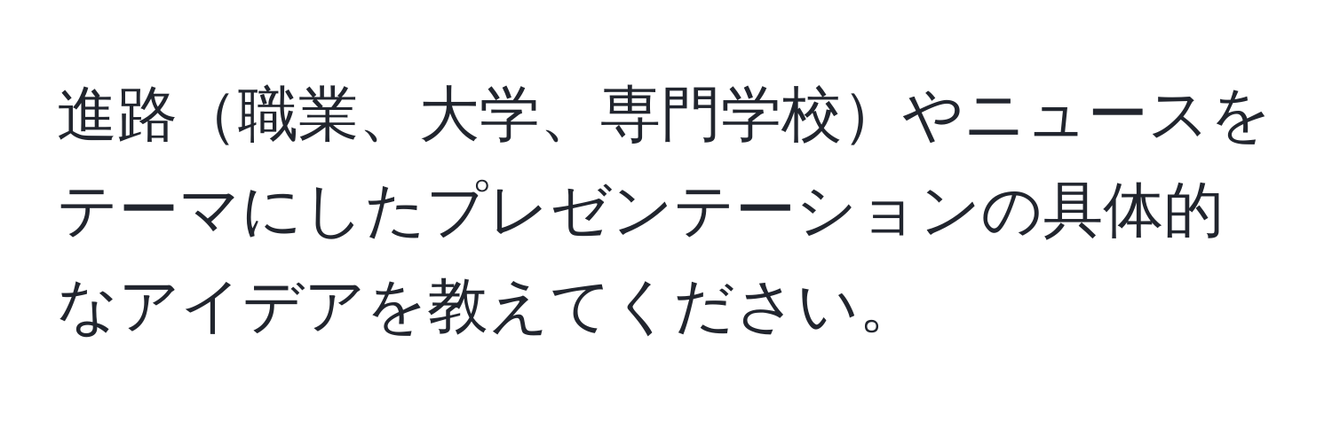 進路職業、大学、専門学校やニュースをテーマにしたプレゼンテーションの具体的なアイデアを教えてください。