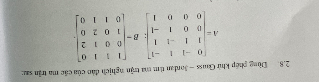 Dùng phép khử Gauss - Jordan tìm ma trận nghịch đảo của các ma trận sau:
A=beginbmatrix 0&-1&1&-1 1&1&-1&1 0&0&1&-1 0&0&0&1endbmatrix; B=beginbmatrix 1&1&1&0 0&0&1&2 1&0&2&0 0&1&1&0endbmatrix.