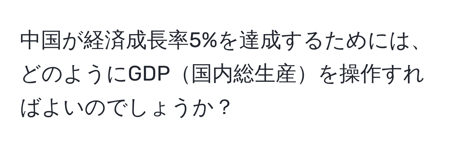 中国が経済成長率5%を達成するためには、どのようにGDP国内総生産を操作すればよいのでしょうか？