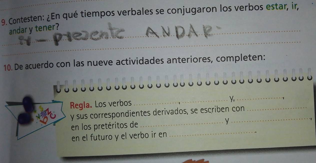 Contesten: ¿En qué tiempos verbales se conjugaron los verbos estar, ir, 
andar y tener?_ 
_ 
_ 
_ 
10. De acuerdo con las nueve actividades anteriores, completen: 
Regla. Los verbos 
_y 
_ 
y sus correspondientes derivados, se escriben con 
en los pretéritos de 
_y 
en el futuro y el verbo ir en 
_