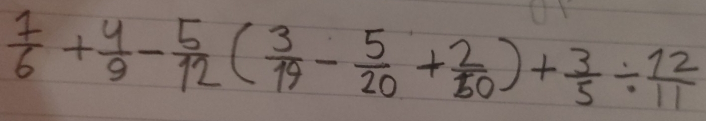  1/6 + 4/9 - 5/12 ( 3/19 - 5/20 + 2/50 )+ 3/5 /  12/11 