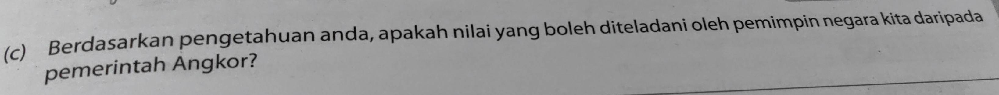 Berdasarkan pengetahuan anda, apakah nilai yang boleh diteladani oleh pemimpin negara kita daripada 
pemerintah Angkor?