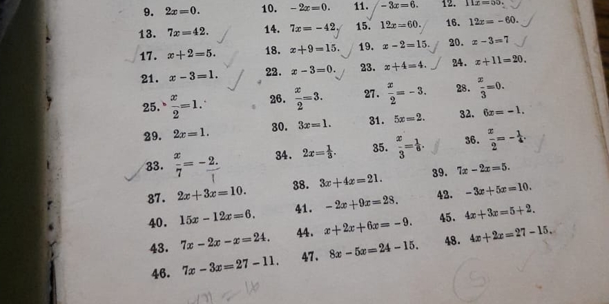 2x=0. 10. -2x=0. 11. -3x=6. 12. 11x=55. 
13. 7x=42. 14. 7x=-42 15. 12x=60. 16. 12x=-60. 
17. x+2=5. 18. x+9=15. 19. x-2=15. 20. x-3=7
21. x-3=1. 22. x-3=0. 23. x+4=4. 24. x+11=20. 
25.  x/2 =1. 26.  x/2 =3. 27.  x/2 =-3. 28.  x/3 =0. 
29. 2x=1. 3x=1. 31. 5x=2. 32. 6x=-1. 
30. 
33.  x/7 =- (2.)/1  34 . 2x= 1/3 . 35.  x/3 = 1/6 . 36.  x/2 =- 1/4 . 
87. 2x+3x=10. 38. 3x+4x=21. 39. 7x-2x=5. 
40. 15x-12x=6. -2x+9x=28. 42. -3x+5x=10. 
41. 
43. 7x-2x-x=24. 44. x+2x+6x=-9. 45. 4x+3x=5+2. 
46. 7x-3x=27-11. 47. 8x-5x=24-15. 48. 4x+2x=27-15.