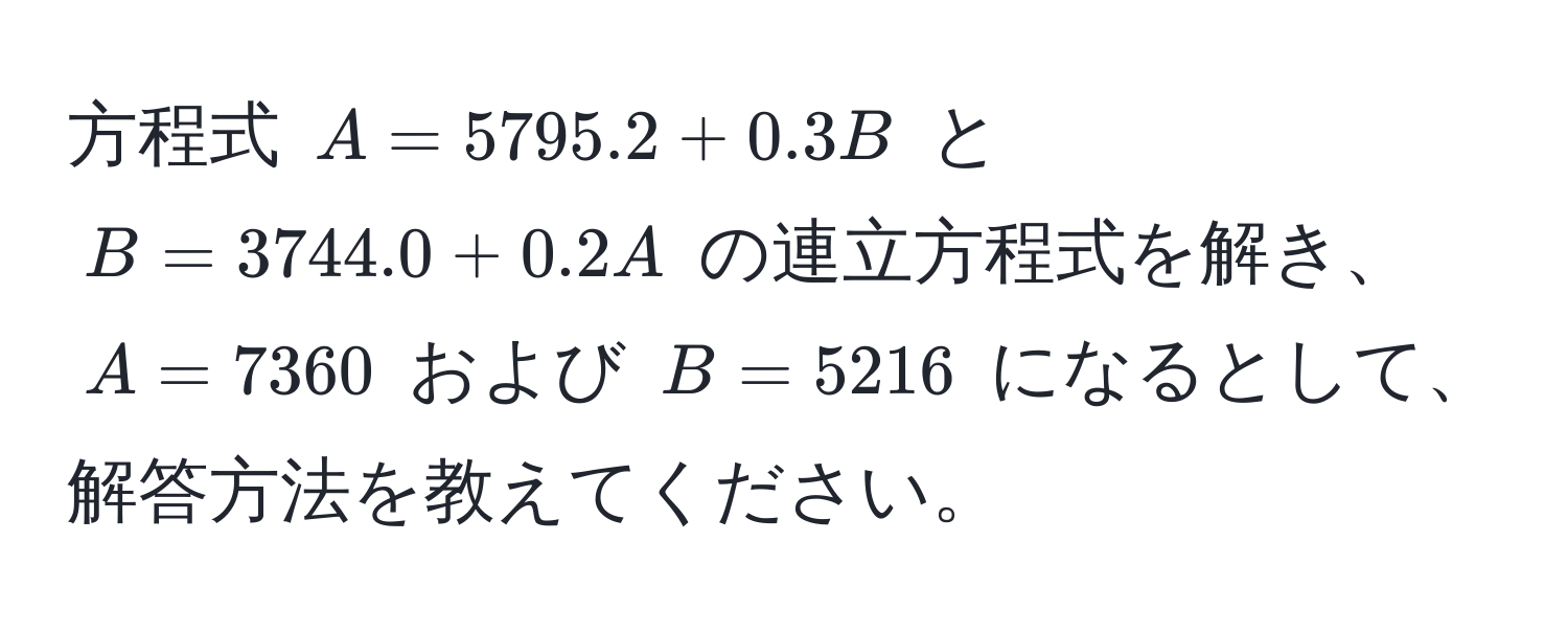 方程式 $A = 5795.2 + 0.3B$ と $B = 3744.0 + 0.2A$ の連立方程式を解き、$A = 7360$ および $B = 5216$ になるとして、解答方法を教えてください。