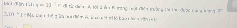 Một điện tích q=10^(-7)C đi từ điểm A tới điểm B trong một điện trường thì thu được năng lượng W=
3.10^(-5)J. Hiệu điện thế giữa hai điểm A, B có giá trị là bao nhiêu vôn (V)?