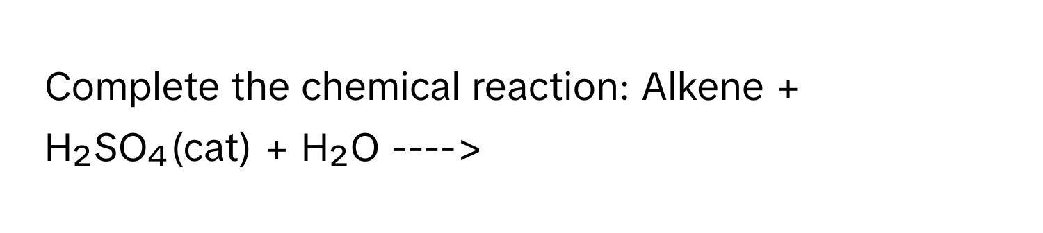 Complete the chemical reaction: Alkene + H₂SO₄(cat) + H₂O ---->