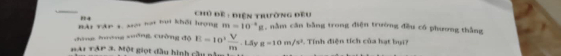 Chủ đề : điện trường đều 
B4 
hạt bui khối hượng m=10^(-8)g , nằm cân bằng trong điện trường đều có phương thắng 
công hượng xuống, cường độ E=10^3 V/m .L g=10m/s^2. Tính điện tích của hạt bui? 
HAi Tập 3. Một giọt dầu hình cầu nà